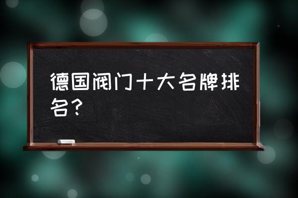 进口阀门厂家有哪些 德国阀门十大名牌排名？