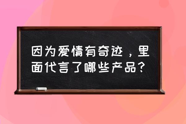 诗婷露雅代言人 因为爱情有奇迹，里面代言了哪些产品？