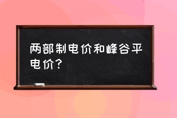 两部制电价的缺点 两部制电价和峰谷平电价？