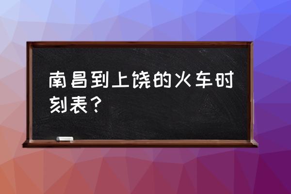 普快火车南昌到上饶 南昌到上饶的火车时刻表？