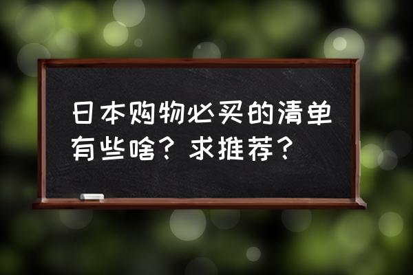 日本购物必买清单 日本购物必买的清单有些啥？求推荐？