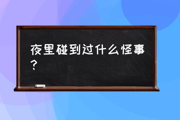 奇怪的事原文 夜里碰到过什么怪事？