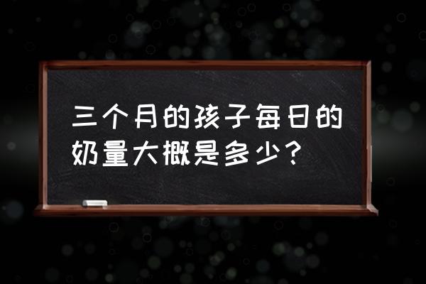 三个月婴儿吃母乳奶量 三个月的孩子每日的奶量大概是多少？