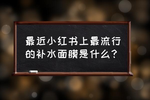 面膜推荐小红书 最近小红书上最流行的补水面膜是什么？