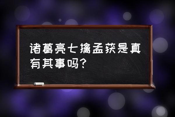 诸葛亮七擒孟获是真实的吗 诸葛亮七擒孟获是真有其事吗？