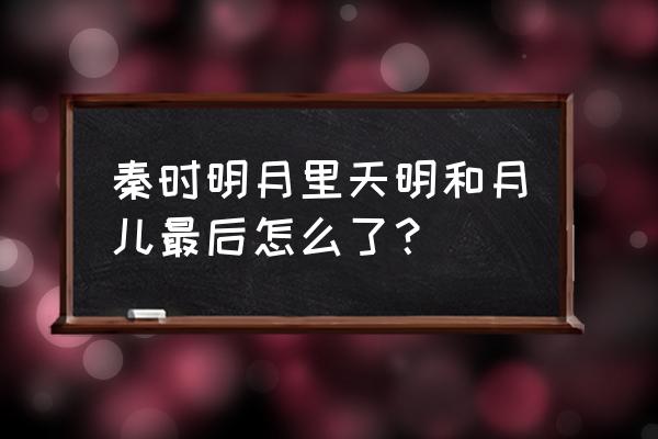 秦时明月月儿天明 秦时明月里天明和月儿最后怎么了？