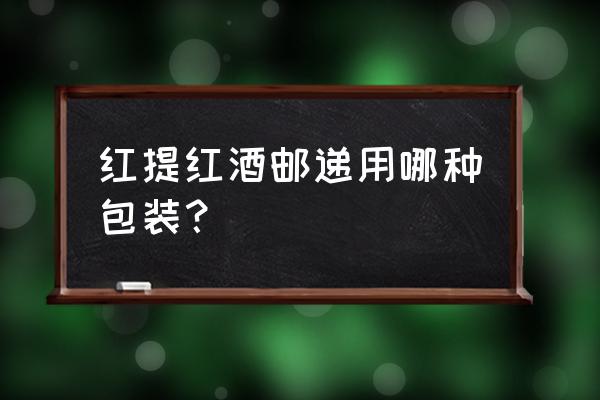 红酒快递包装 红提红酒邮递用哪种包装？