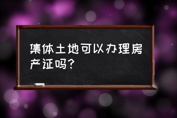 集体土地能办房产证吗 集体土地可以办理房产证吗？