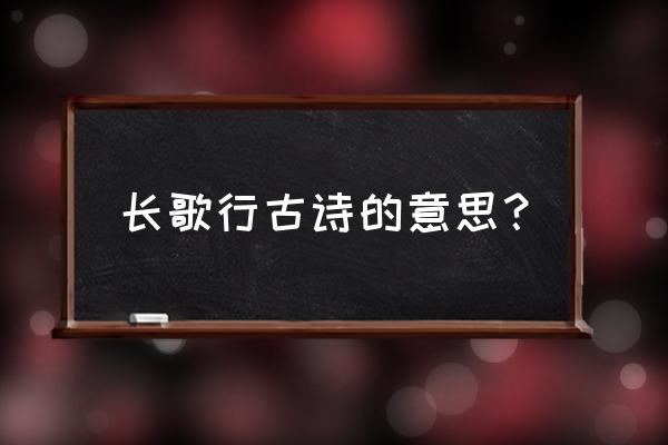 《长歌行》古诗诗意 长歌行古诗的意思？