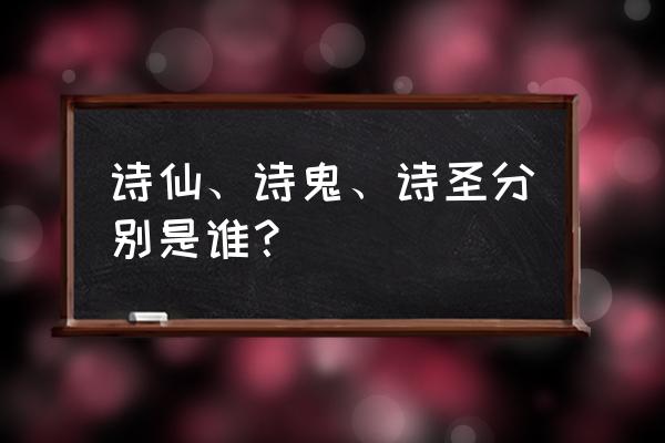 古代诗仙诗圣等分别是哪些 诗仙、诗鬼、诗圣分别是谁？