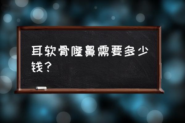 假体耳软骨隆鼻多少钱 耳软骨隆鼻需要多少钱？