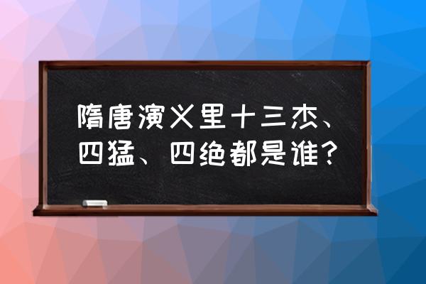 隋唐四猛十三杰 隋唐演义里十三杰、四猛、四绝都是谁？