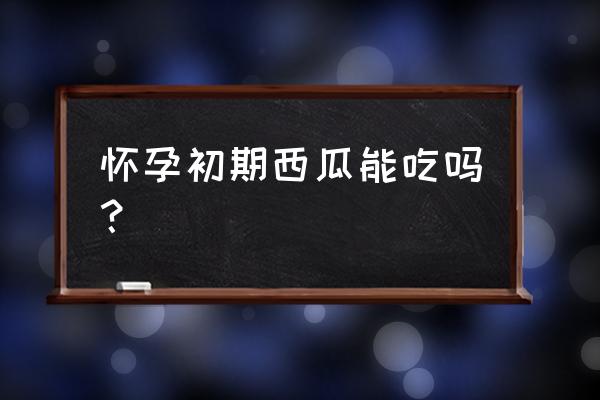 怀孕早期可以吃西瓜吗 怀孕初期西瓜能吃吗？