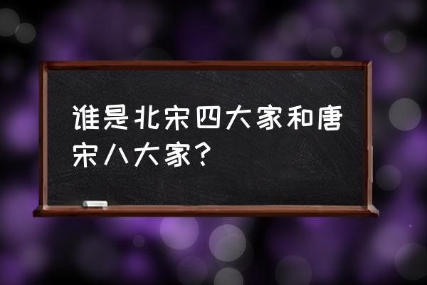 北宋四大家是指 谁是北宋四大家和唐宋八大家？