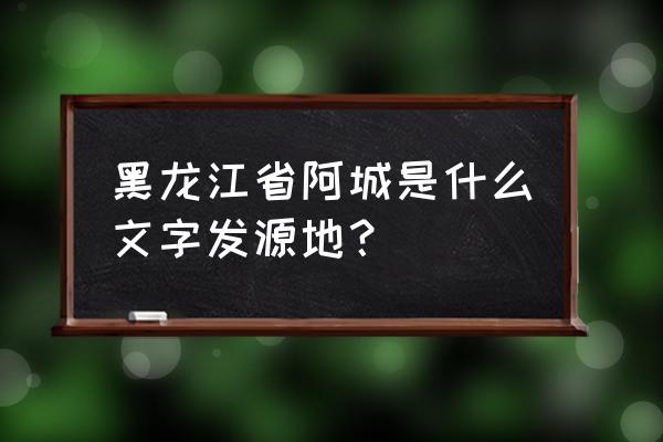 哈尔滨市阿城区历史 黑龙江省阿城是什么文字发源地？