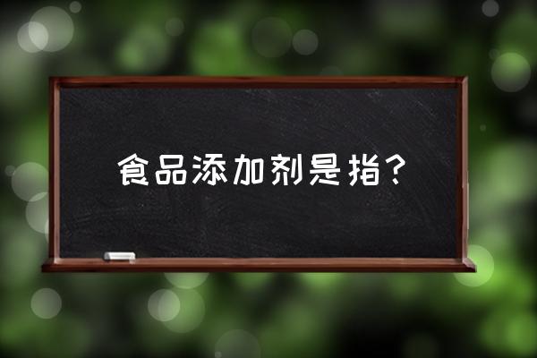 简述什么是食品添加剂 食品添加剂是指？