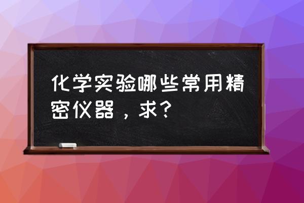 化学检测分析仪器 化学实验哪些常用精密仪器，求？