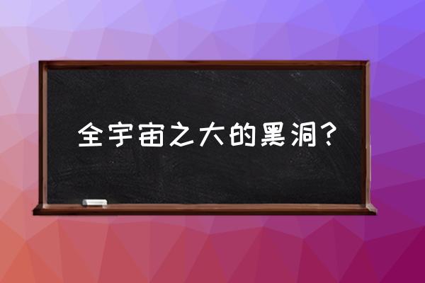 宇宙总质量最大的黑洞 全宇宙之大的黑洞？