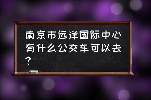 远洋国际中心属于哪个区 南京市远洋国际中心有什么公交车可以去？