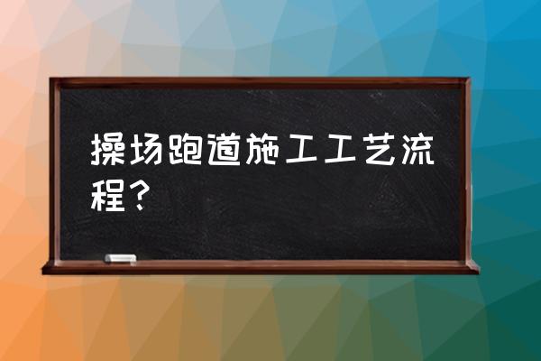 塑胶跑道工艺流程 操场跑道施工工艺流程？