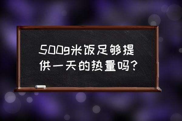 米饭的热量 500g米饭足够提供一天的热量吗？