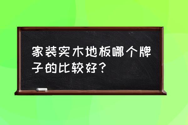 品牌木地板有哪些牌子 家装实木地板哪个牌子的比较好？