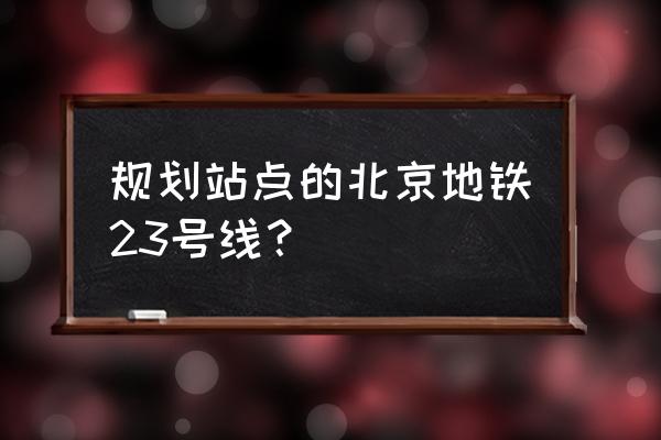 燕郊地铁最新消息2020 规划站点的北京地铁23号线？