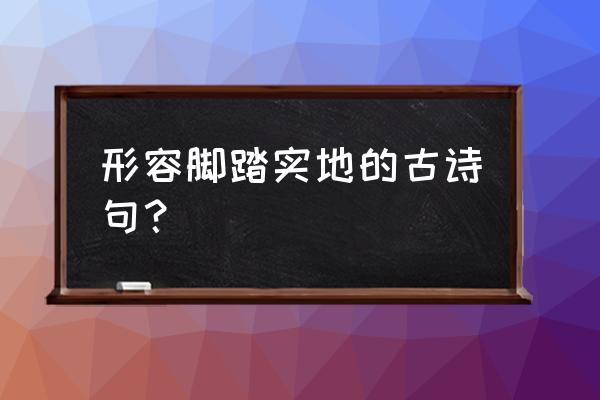 脚踏实地的名言古文 形容脚踏实地的古诗句？