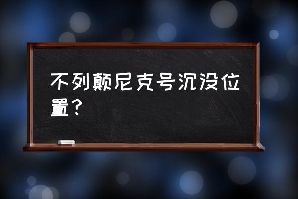 泰坦尼克号沉没的地点坐标 不列颠尼克号沉没位置？