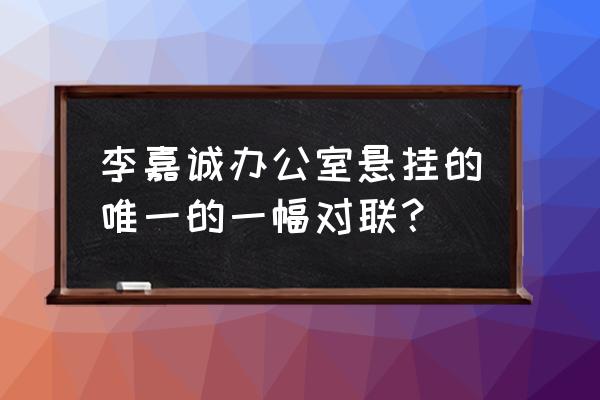 李嘉诚的办公桌风水 李嘉诚办公室悬挂的唯一的一幅对联？