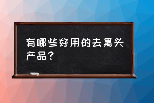 去黑头最有效的产品 有哪些好用的去黑头产品？