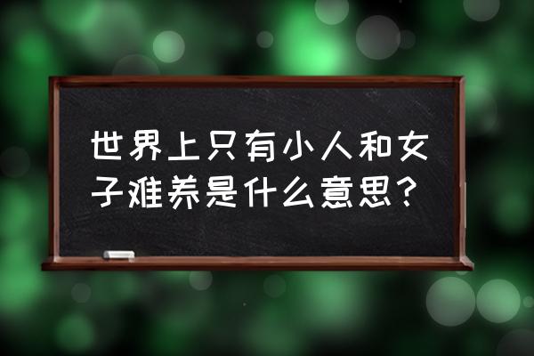 唯小人和女子不可养也 世界上只有小人和女子难养是什么意思？