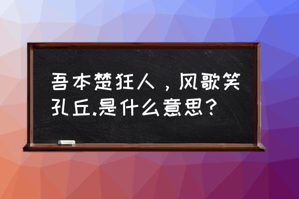 凤歌笑孔丘猜一生肖 吾本楚狂人，风歌笑孔丘.是什么意思？