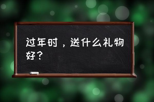 过年送礼佳品 过年时，送什么礼物好？