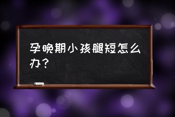 胎儿发育腿短什么原因 孕晚期小孩腿短怎么办？