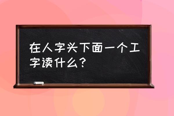 一个人字旁一个工念什么 在人字头下面一个工字读什么？