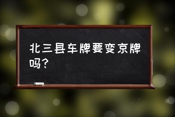 北三县车牌划入北京 北三县车牌要变京牌吗？