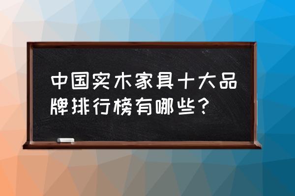 中国实木家具品牌排行 中国实木家具十大品牌排行榜有哪些？