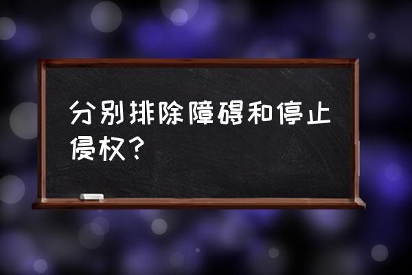 排除妨碍举例 分别排除障碍和停止侵权？