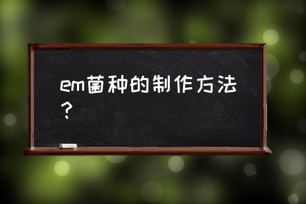 em菌种培育 em菌种的制作方法？