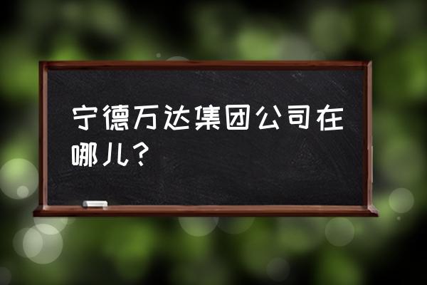 宁德万达开业 宁德万达集团公司在哪儿？