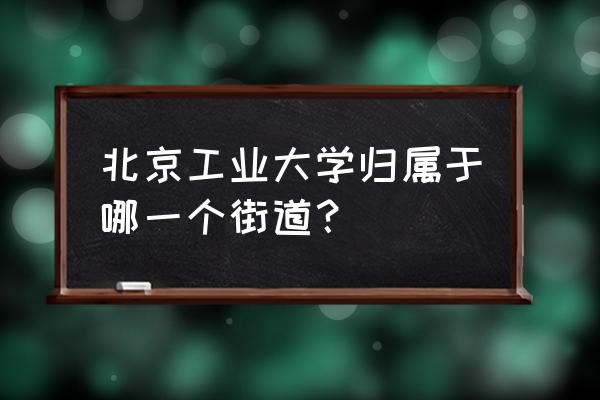 平乐园小区属于哪个街道 北京工业大学归属于哪一个街道？