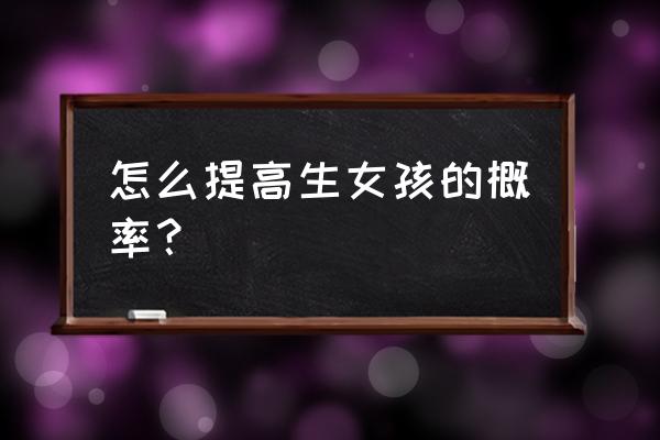 生女孩的科学方法 怎么提高生女孩的概率？