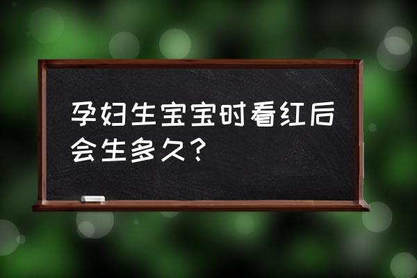 轻微见红后多久生 孕妇生宝宝时看红后会生多久？