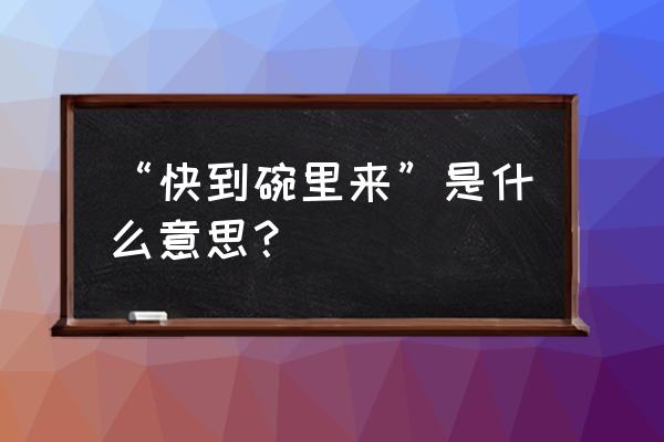 快到我的碗里来 “快到碗里来”是什么意思？