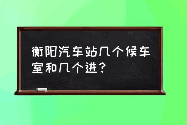 衡阳站是火车站么 衡阳汽车站几个候车室和几个进？
