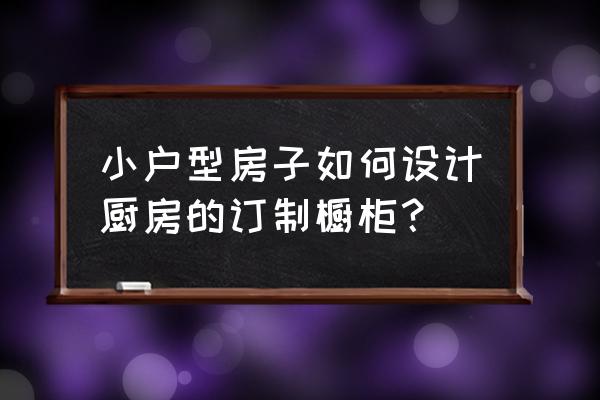 小厨房整体橱柜定制 小户型房子如何设计厨房的订制橱柜？