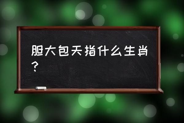 胆大包天开过什么生肖 胆大包天指什么生肖？