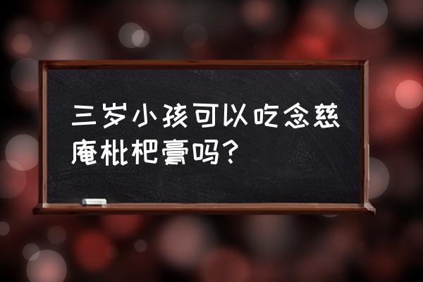 五岁孩子能喝京都念慈庵吗 三岁小孩可以吃念慈庵枇杷膏吗？