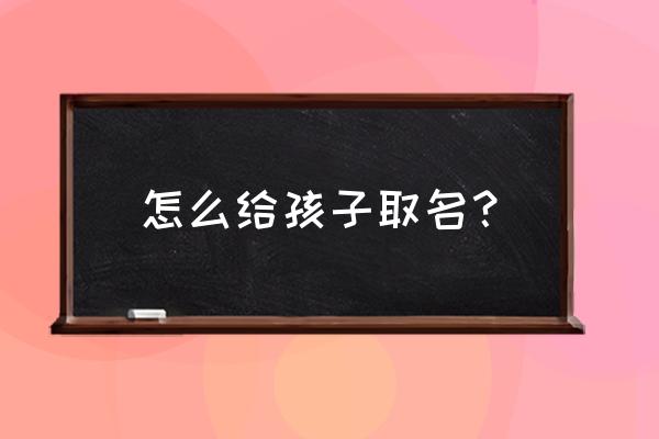 小孩起名字2020 怎么给孩子取名？